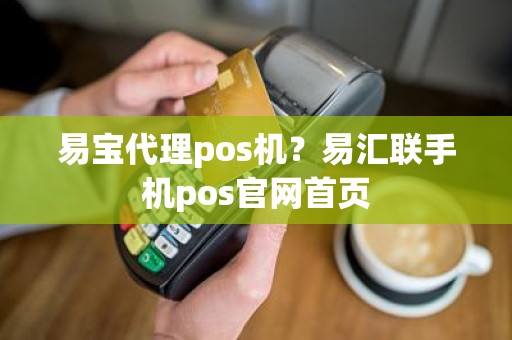 易宝代理pos机？易汇联手机pos官网首页