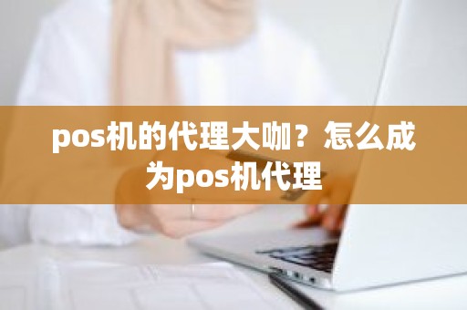 pos机的代理大咖？怎么成为pos机代理