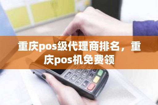 重庆pos级代理商排名，重庆pos机免费领