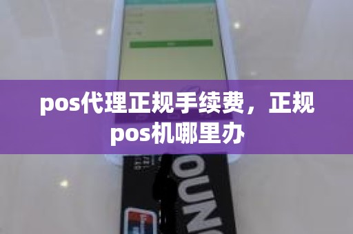 pos代理正规手续费，正规pos机哪里办