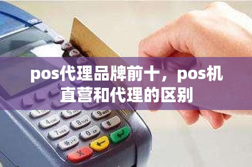 pos代理品牌前十，pos机直营和代理的区别