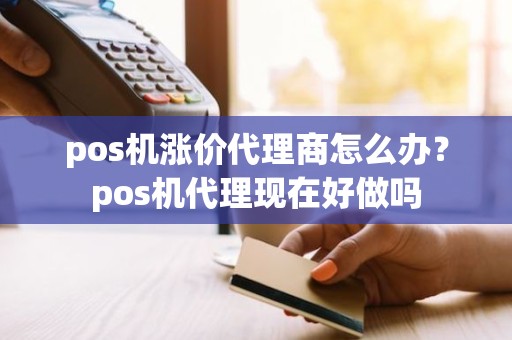 pos机涨价代理商怎么办？pos机代理现在好做吗