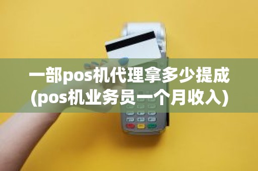 一部pos机代理拿多少提成(pos机业务员一个月收入)