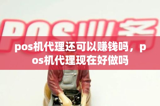 pos机代理还可以赚钱吗，pos机代理现在好做吗