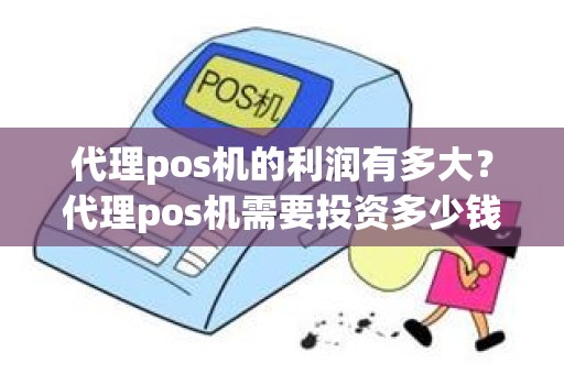 代理pos机的利润有多大？代理pos机需要投资多少钱