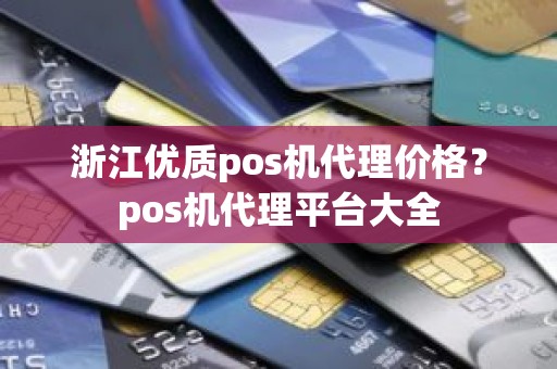 浙江优质pos机代理价格？pos机代理平台大全