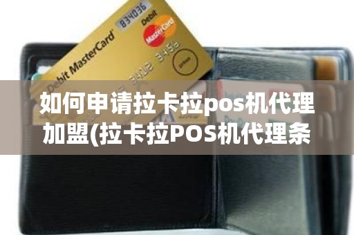 如何申请拉卡拉pos机代理加盟(拉卡拉POS机代理条件)