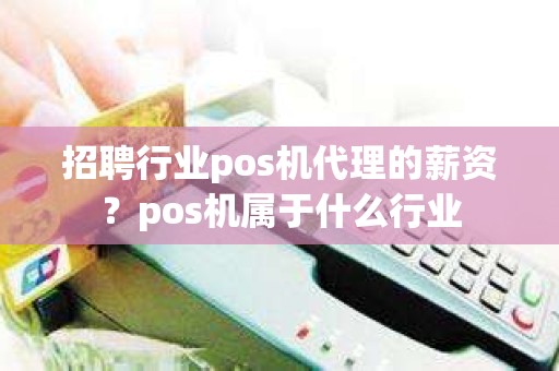 招聘行业pos机代理的薪资？pos机属于什么行业