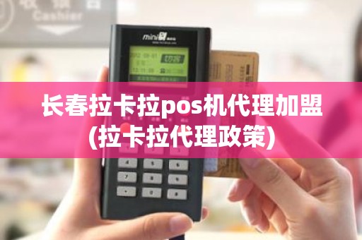 长春拉卡拉pos机代理加盟(拉卡拉代理政策)