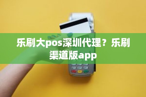 乐刷大pos深圳代理？乐刷渠道版app