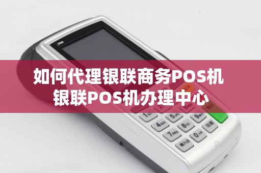 如何代理银联商务POS机 银联POS机办理中心