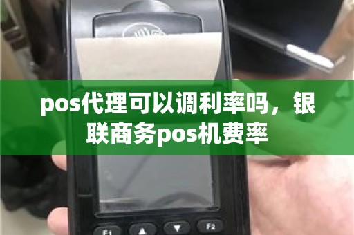 pos代理可以调利率吗，银联商务pos机费率