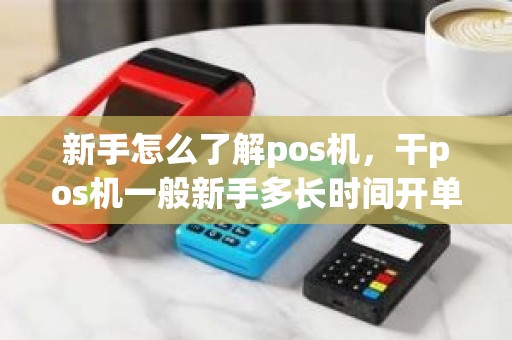 新手怎么了解pos机，干pos机一般新手多长时间开单
