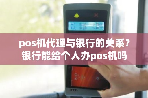 pos机代理与银行的关系？银行能给个人办pos机吗