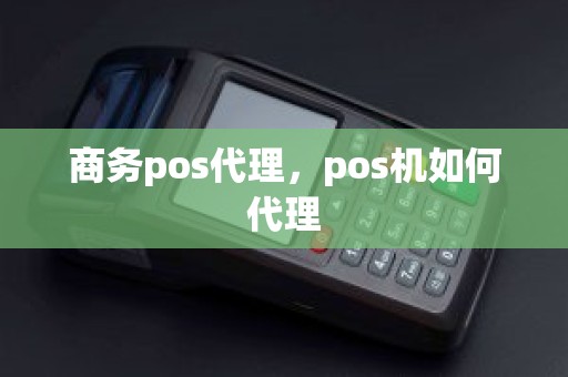 商务pos代理，pos机如何代理