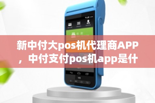 新中付大pos机代理商APP，中付支付pos机app是什么