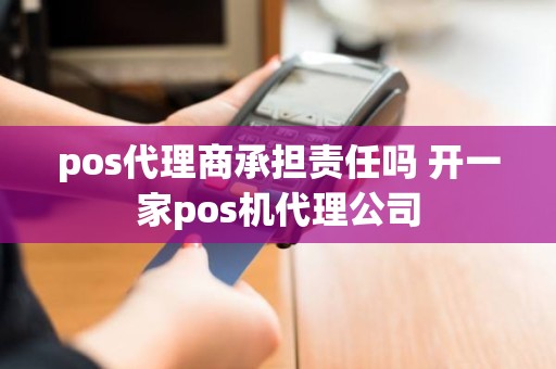 pos代理商承担责任吗 开一家pos机代理公司