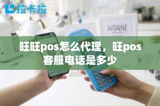 旺旺pos怎么代理，旺pos客服电话是多少