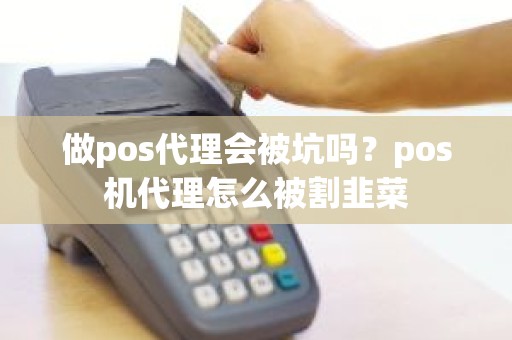 做pos代理会被坑吗？pos机代理怎么被割韭菜
