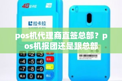 pos机代理商直签总部?pos机报团还是跟总部 pos机代理商直签总部?pos机报团还是跟总部
