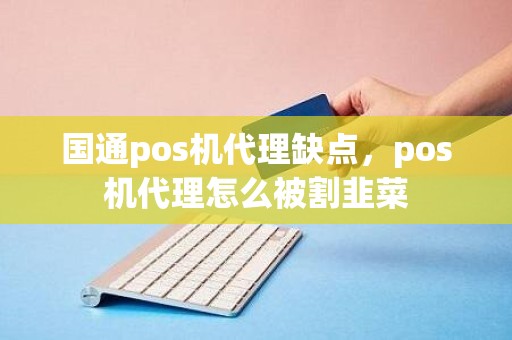 国通pos机代理缺点,pos机代理怎么被割韭菜 国通pos机代理缺点,pos机代理怎么被割韭菜