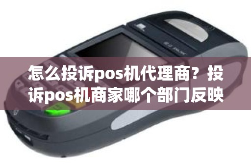 怎么投诉pos机代理商?投诉pos机商家哪个部门反映 怎么投诉pos机代理商?投诉pos机商家哪个部门反映