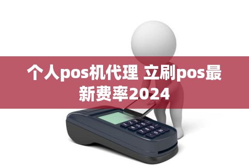 个人pos机代理 立刷pos最新费率2024 个人pos机代理 立刷pos最新费率2024