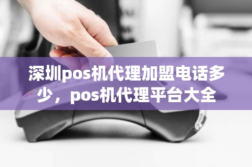 深圳pos机代理加盟电话多少，pos机代理平台大全