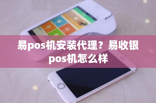 易pos机安装代理？易收银pos机怎么样