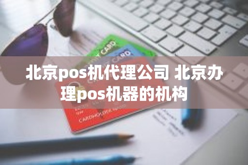 北京pos机代理公司 北京办理pos机器的机构