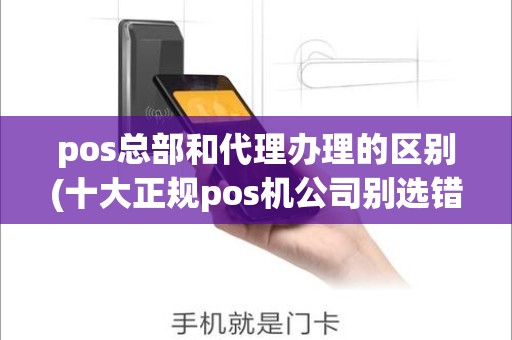 pos总部和代理办理的区别(十大正规pos机公司别选错了)