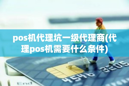 pos机代理坑一级代理商(代理pos机需要什么条件)