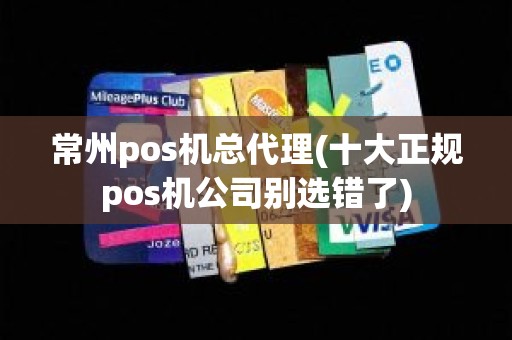 常州pos机总代理(十大正规pos机公司别选错了)