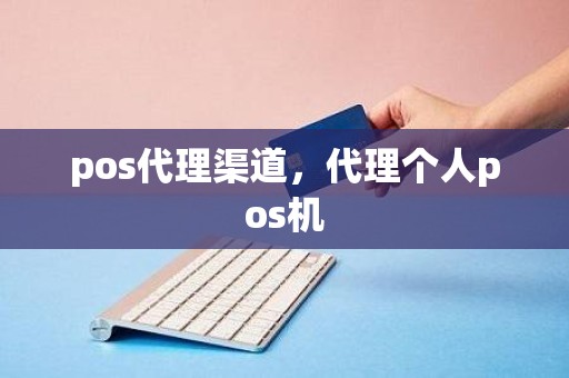 pos代理渠道，代理个人pos机