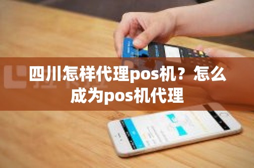 四川怎样代理pos机？怎么成为pos机代理