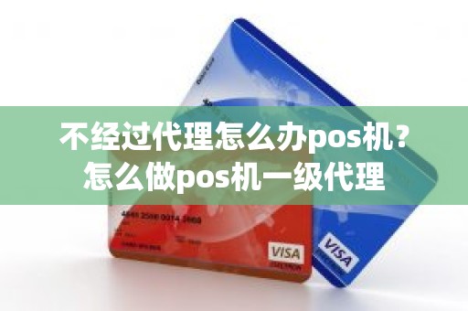 不经过代理怎么办pos机？怎么做pos机一级代理