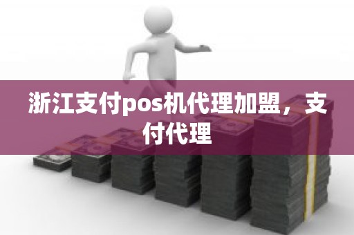 浙江支付pos机代理加盟，支付代理