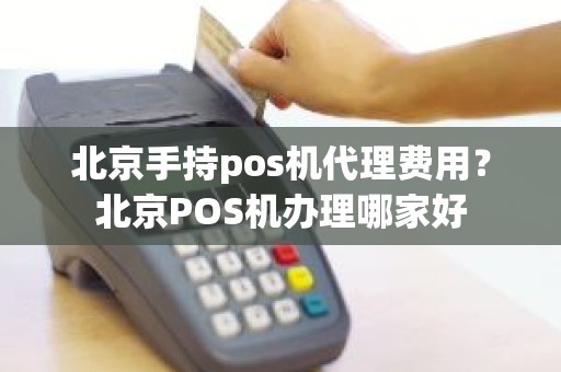 北京手持pos机代理费用？北京POS机办理哪家好