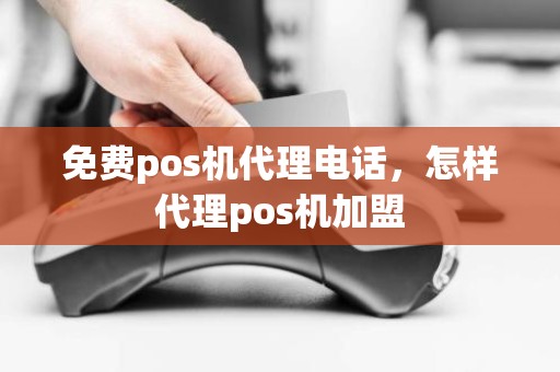 免费pos机代理电话，怎样代理pos机加盟