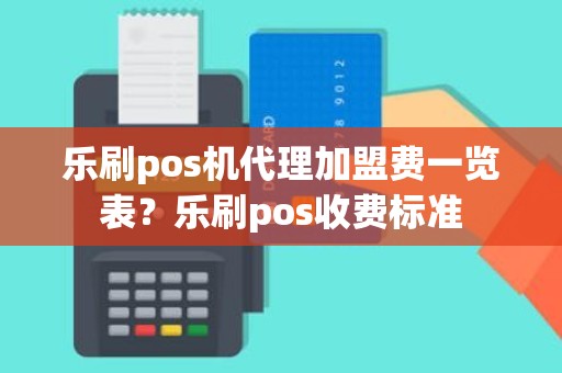 乐刷pos机代理加盟费一览表？乐刷pos收费标准