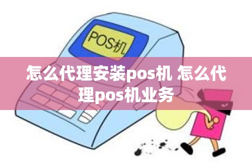 怎么代理安装pos机 怎么代理pos机业务