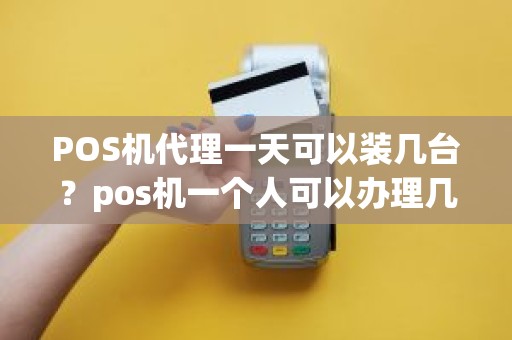 POS机代理一天可以装几台？pos机一个人可以办理几台