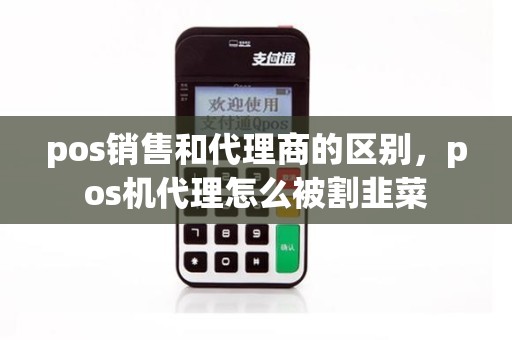 pos销售和代理商的区别，pos机代理怎么被割韭菜