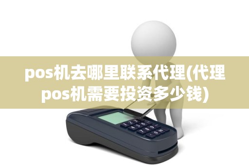 pos机去哪里联系代理(代理pos机需要投资多少钱)