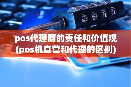 pos代理商的责任和价值观(pos机直营和代理的区别) pos代理商的责任和价值观(pos机直营和代理的区别)