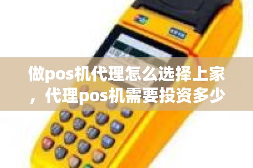 做pos机代理怎么选择上家，代理pos机需要投资多少钱