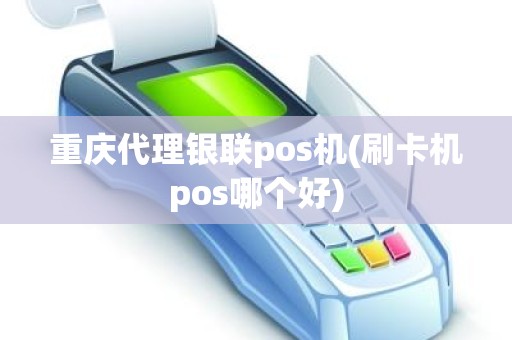 重庆代理银联pos机(刷卡机pos哪个好)