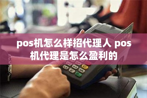 pos机怎么样招代理人 pos机代理是怎么盈利的