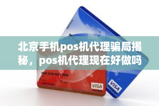 北京手机pos机代理骗局揭秘，pos机代理现在好做吗