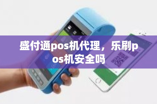 盛付通pos机代理，乐刷pos机安全吗